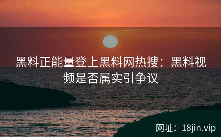 黑料正能量登上黑料网热搜：黑料视频是否属实引争议
