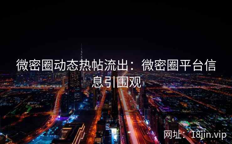 微密圈动态热帖流出：微密圈平台信息引围观
