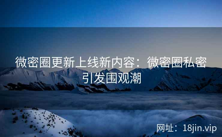 微密圈更新上线新内容：微密圈私密引发围观潮