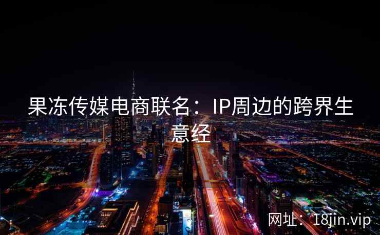 果冻传媒电商联名：IP周边的跨界生意经