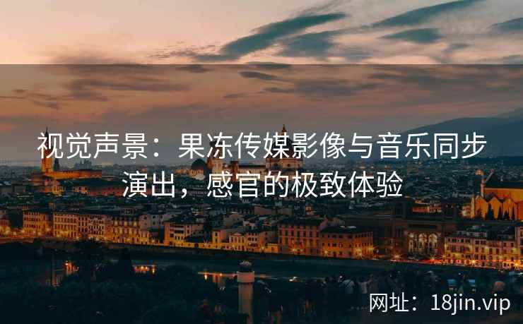 视觉声景：果冻传媒影像与音乐同步演出，感官的极致体验
