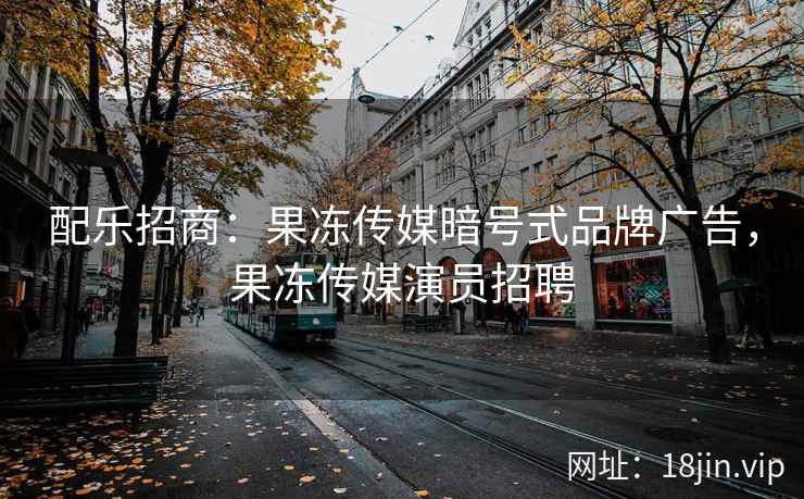 配乐招商：果冻传媒暗号式品牌广告，果冻传媒演员招聘