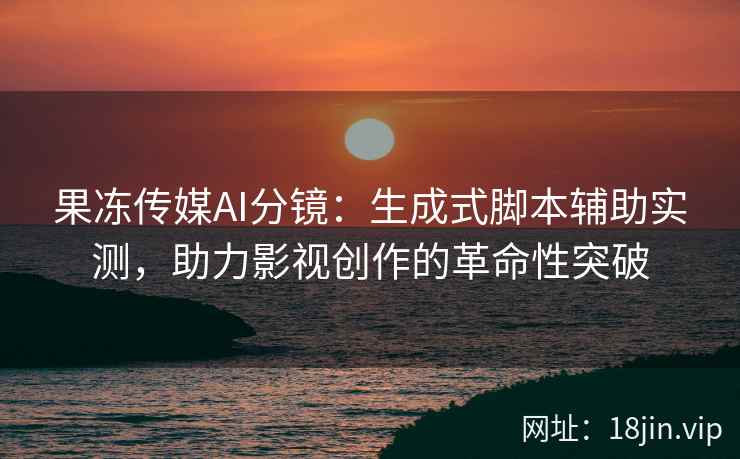 果冻传媒AI分镜：生成式脚本辅助实测，助力影视创作的革命性突破