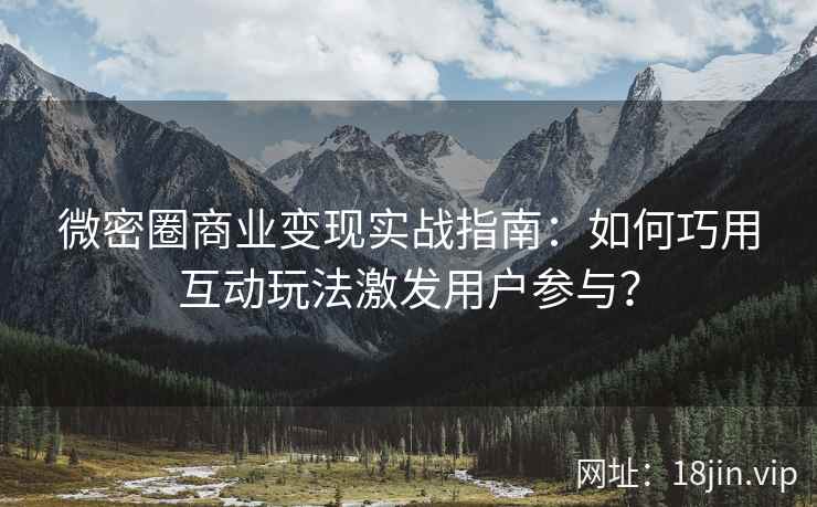 微密圈商业变现实战指南：如何巧用互动玩法激发用户参与？