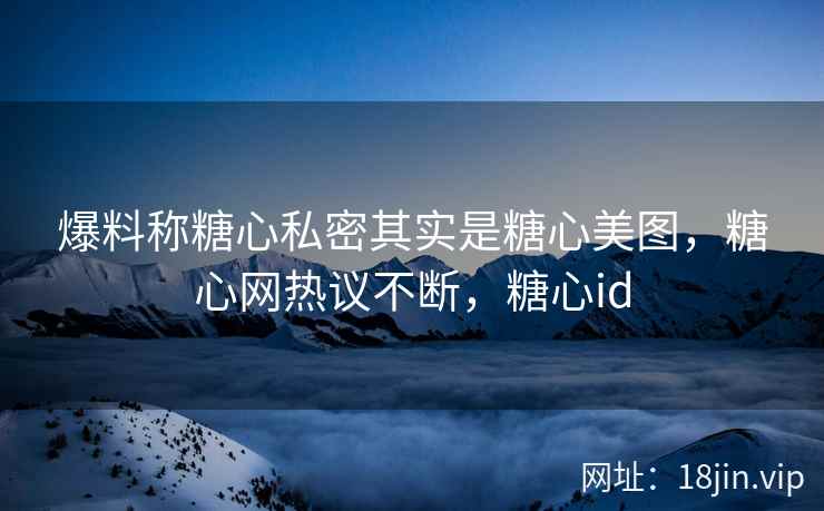 爆料称糖心私密其实是糖心美图，糖心网热议不断，糖心id