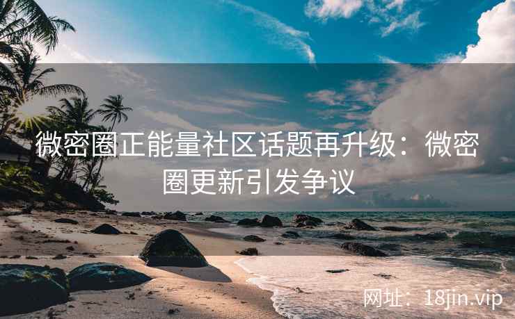 微密圈正能量社区话题再升级：微密圈更新引发争议