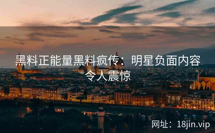 黑料正能量黑料疯传：明星负面内容令人震惊