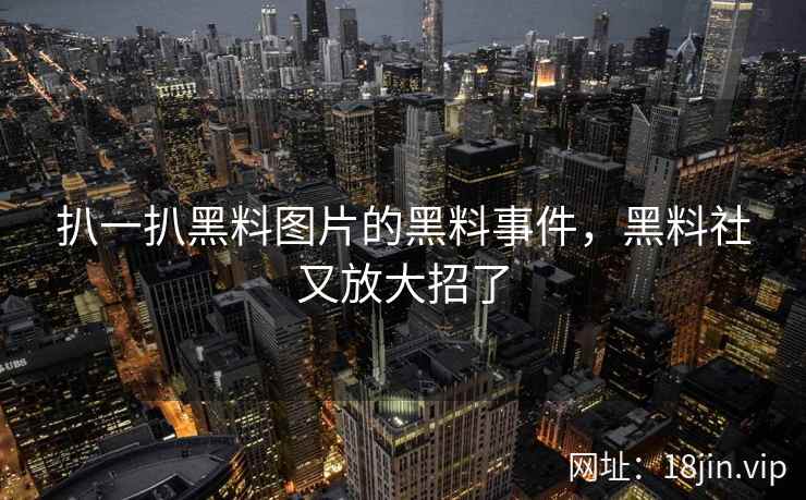 扒一扒黑料图片的黑料事件，黑料社又放大招了