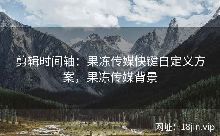 剪辑时间轴：果冻传媒快键自定义方案，果冻传媒背景