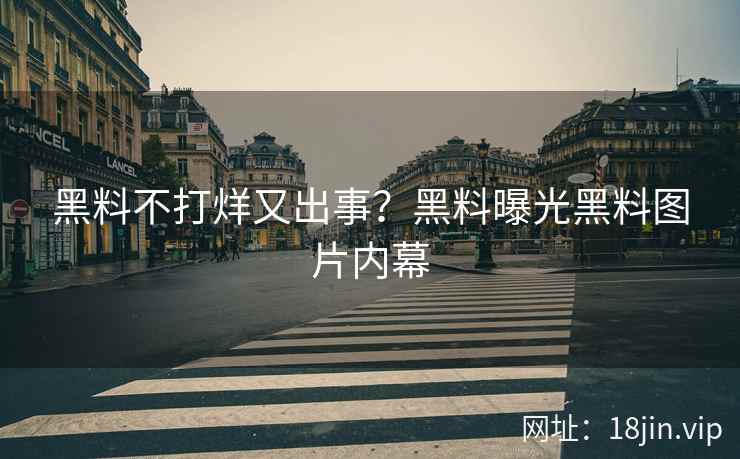 黑料不打烊又出事？黑料曝光黑料图片内幕