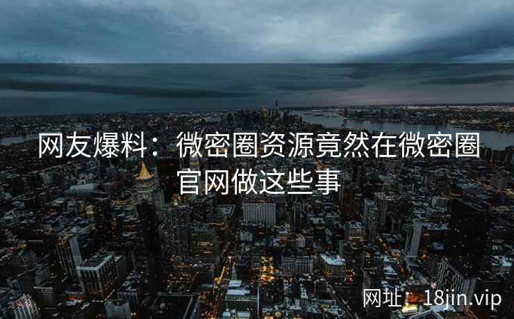 网友爆料：微密圈资源竟然在微密圈官网做这些事