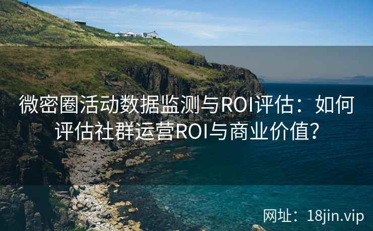 微密圈活动数据监测与ROI评估：如何评估社群运营ROI与商业价值？