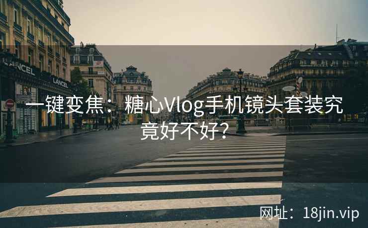 一键变焦：糖心Vlog手机镜头套装究竟好不好？