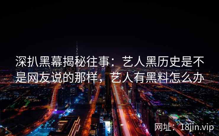 深扒黑幕揭秘往事：艺人黑历史是不是网友说的那样，艺人有黑料怎么办