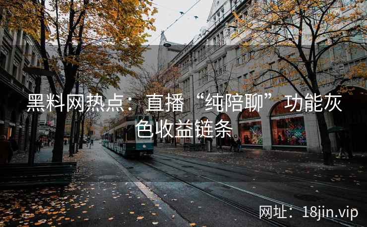 黑料网热点：直播“纯陪聊”功能灰色收益链条