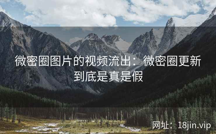 微密圈图片的视频流出：微密圈更新到底是真是假