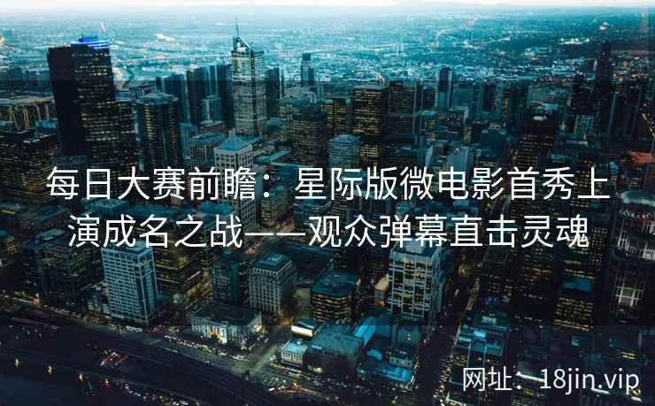 每日大赛前瞻：星际版微电影首秀上演成名之战——观众弹幕直击灵魂