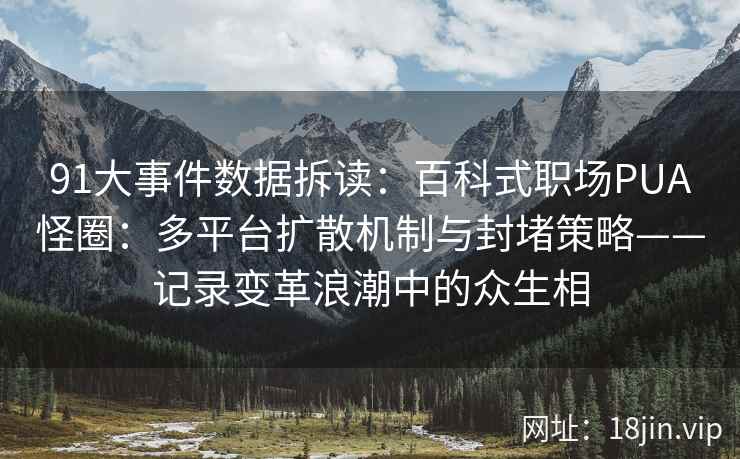91大事件数据拆读：百科式职场PUA怪圈：多平台扩散机制与封堵策略——记录变革浪潮中的众生相