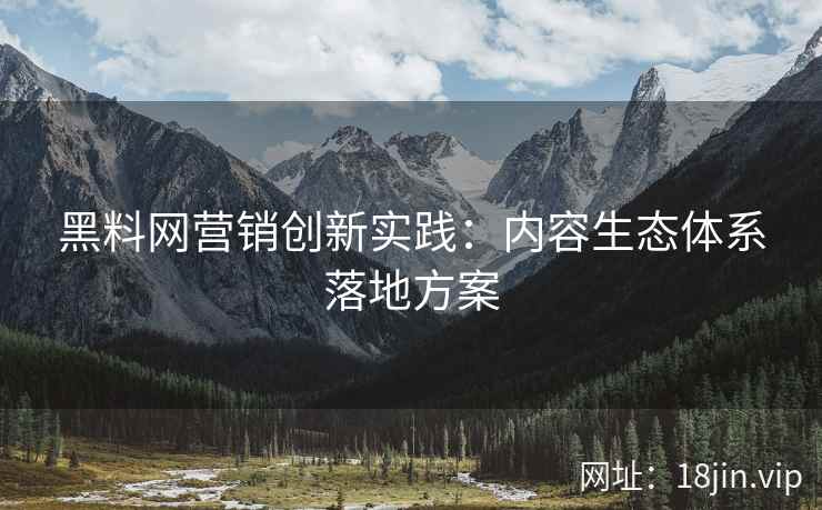 黑料网营销创新实践：内容生态体系落地方案