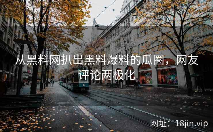 从黑料网扒出黑料爆料的瓜圈，网友评论两极化