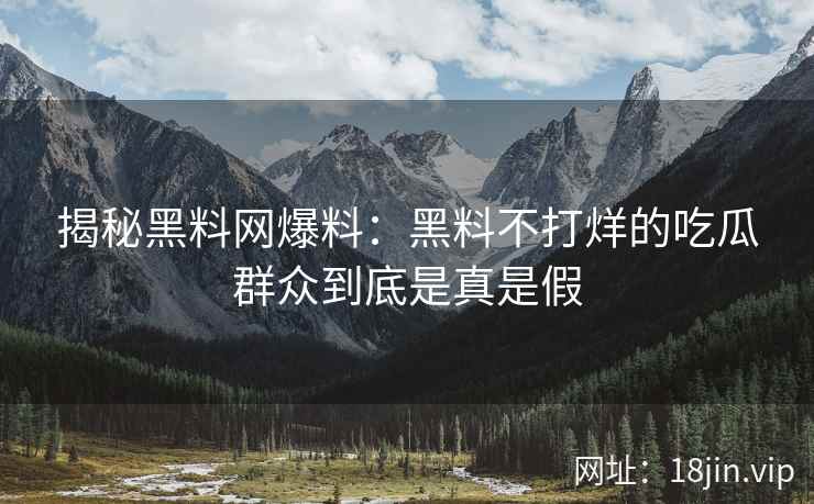 揭秘黑料网爆料：黑料不打烊的吃瓜群众到底是真是假