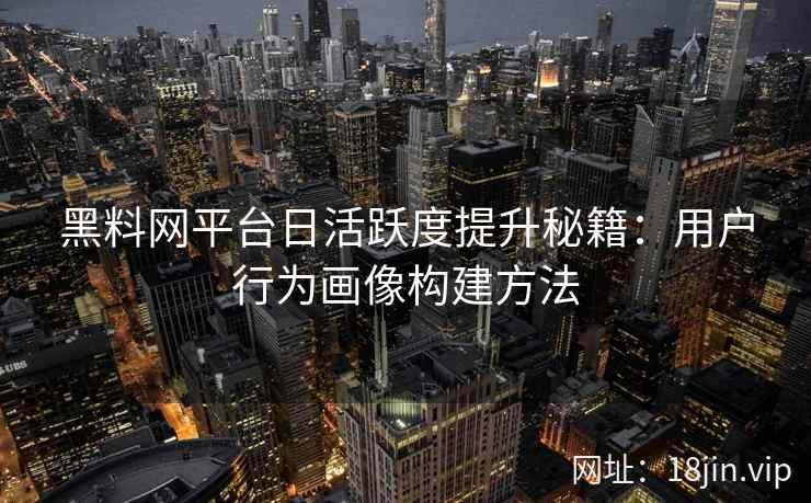 黑料网平台日活跃度提升秘籍：用户行为画像构建方法