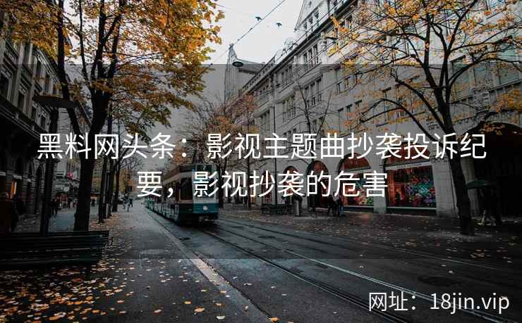 黑料网头条：影视主题曲抄袭投诉纪要，影视抄袭的危害